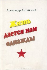 Александр Алтайский - Жизнь дается нам однажды