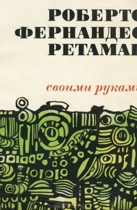 Роберто Фернандес Ретамар - Своими руками