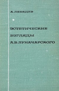 Александр Лебедев - Эстетические взгляды А. В. Луначарского