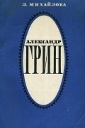 Л. Михайлова - Александр Грин. Жизнь, личность, творчество