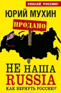 Юрий Мухин - НЕ наша Russia. Как вернуть Россию?