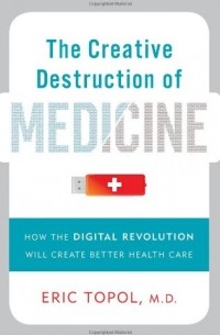 Эрик Тополь - The Creative Destruction of Medicine: How the Digital Revolution Will Create Better Health Care