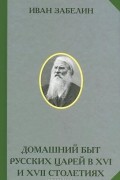 Иван Забелин - Домашний быт русских царей в XVI и XVII столетиях