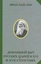 Иван Забелин - Домашний быт русских царей в XVI и XVII столетиях