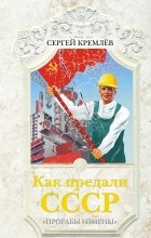 Сергей Кремлёв - Как предали СССР. &quot;Прорабы измены&quot;