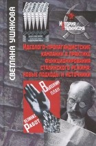 Светлана Ушакова - Идеолого-пропагандистские кампании в практике функционирования сталинского режима. Новые подходы и источники