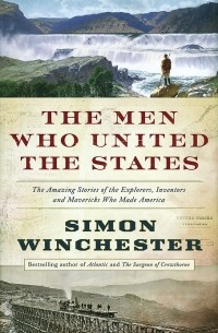 Simon Winchester - The Men Who United the States: The Amazing Stories of the Explorers, Inventors and Mavericks Who Made America