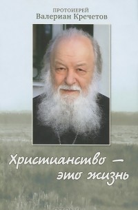  Протоиерей Валериан Кречетов - Христианство - это жизнь. Интервью 2004-2008 годов. Воспоминания