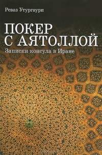 Реваз Утургаури - Покер с аятоллой. Записки консула в Иране