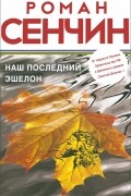 Роман Сенчин - Наш последний эшелон