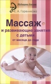 Елена Гореликова - Массаж и развивающие занятия с детьми от месяца до года
