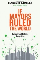Benjamin Barber - If Mayors Ruled the World: Dysfunctional Nations, Rising Cities