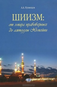 Александр Кузнецов - Шиизм: от эмира правоверных до аятоллы Хомейни