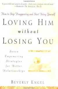 Beverly Engel - Loving Him without Losing You: How to Stop Disappearing and Start Being Yourself - Seven Empowering Strategies for Better Relationships