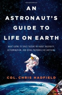 Chris Hadfield - An Astronaut's Guide to Life on Earth: What Going to Space Taught Me about Ingenuity, Determination, and Being Prepared for Anything