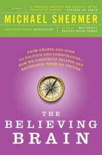 Майкл Брэнт Шермер - The Believing Brain: From Ghosts and Gods to Politics and Conspiracies - How We Construct Beliefs and Reinforce Them as Truths