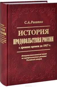Сергей Рогатко - История продовольствия России с древних времен до 1917 года. Историко-экономический взгляд на агропромышленное развитие Российской империи