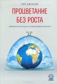 Тим Джексон - Процветание без роста. Экономика для планеты с ограниченными ресурсами