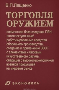 Владимир Лященко - Торговля оружием. Элементная база создания ПВН, интеллектуальные роботизированные средства оборонного производства, создание и применение ВВСТ с элементами и блоками искусственного разума, операции с высокотехнологичной военной продукцией на мировом рынке