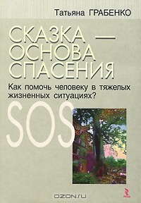 Татьяна Грабенко - Сказка - основа спасения. Как помочь человеку в тяжелых жизненных ситуациях?