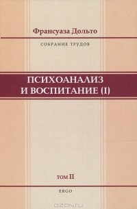 Франсуаза Дольто - Собрание трудов Франсуаза Дольто. В 2 томах. Том 2. Психоанализ и воспитание