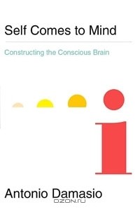 Антонио Дамасио - Self Comes to Mind: Constructing the Conscious Brain