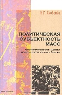 Игорь Яковенко - Политическая субъективность масс. Культурологический аспект политической жизни в России