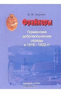 Вольфганг Акунов - Фрайкоры. Германские добровольческие отряды в 1918-1923 гг.