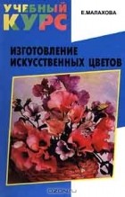 Елена Малахова - Изготовление искусственных цветов