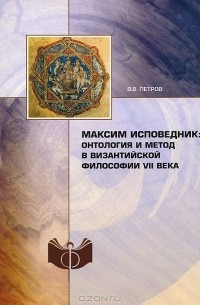 Валерий Петров - Максим Исповедник. Онтология и метод в византийской философии VII века