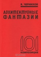 Яков Чернихов - Архитектурные фантазии. 101 композиция
