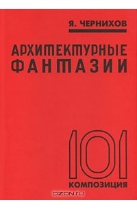 Яков Чернихов - Архитектурные фантазии. 101 композиция
