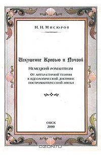 Николай Мисюров - Искушение Кровью и Почвой. Немецкий романтизм. От литературной теории к идеологической доктрине постромантической эпохи