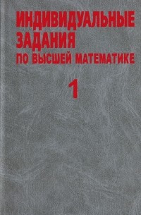  - Индивидуальные задания по высшей математике. В 4 частях. Часть 1. Линейная и векторная алгебра. Аналитическая геометрия. Дифференциальное исчисление функций одной переменной