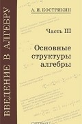 Алексей Кострикин - Введение в алгебру. В 3 частях. Часть 3. Основные структуры алгебры