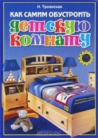 Н. А. Троянская - Как самим обустроить детскую комнату