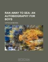Майн Рид - Ran Away to Sea;  An Autobiography for Boys