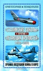  - &quot;Сталинские соколы&quot; против &quot;Летающих крепостей&quot;. Хроника воздушной войны в Корее 1950-1953