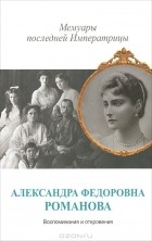 Александра Фёдоровна Романова - Мемуары последней императрицы