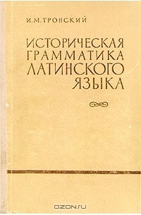 Грамматика латинского языка. Тронский и. м. историческая грамматика латинского языка.. Историческая грамматика латинского языка. Учебник Тронский и.. Иосиф Моисеевич Тронский. "Материалы для исторической грамматики латинского языка.