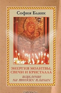 София Бланк - Энергия молитвы, свечи и кристалла. Исцеление на тонких планах