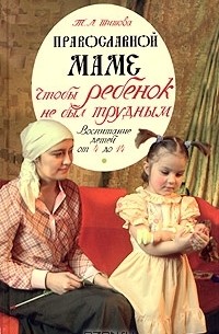 Татьяна Шишова - Православной маме. Чтобы ребенок не был трудным: воспитание детей от 4 до 14