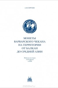 Андрей Сергеев - Монеты варварского чекана на территории от Балкан до Средней Азии. Каталог коллекции А. Я. Сергеева в ГИМ