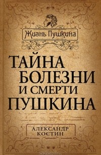 Александр Костин - Тайна болезни и смерти Пушкина