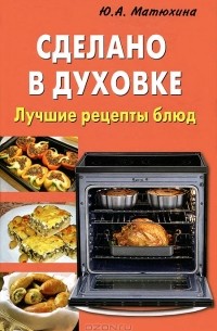 Юлия Матюхина - Сделано в духовке. Лучшие рецепты блюд
