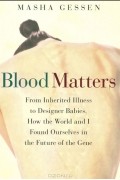 Маша Гессен - Blood Matters: From Inherited Illness to Designer Babies, How the World and I Found Ourselves in the Future of the Gene