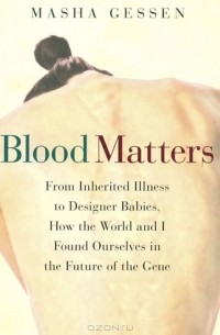 Маша Гессен - Blood Matters: From Inherited Illness to Designer Babies, How the World and I Found Ourselves in the Future of the Gene