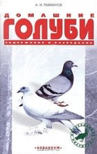 Александр Рахманов - Домашние голуби. Породы. Содержание. Уход. Разведение