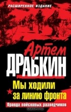 Артем Драбкин - Мы ходили за линию фронта. Правда войсковых разведчиков