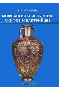 Елена Кузьмина - Мифология и искусство скифов и бактрийцев / Mythology and Art of Scythians and Bactrians